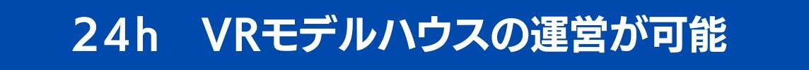 24時間 VRモデルハウスの運営が可能