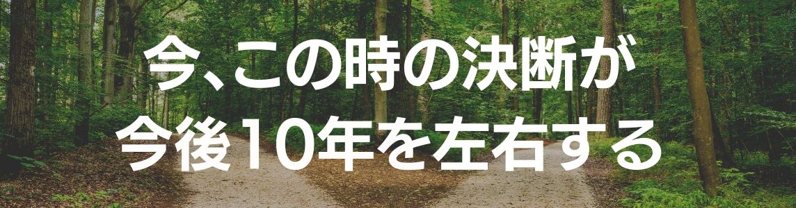 今この時の決断が今後10年を左右する