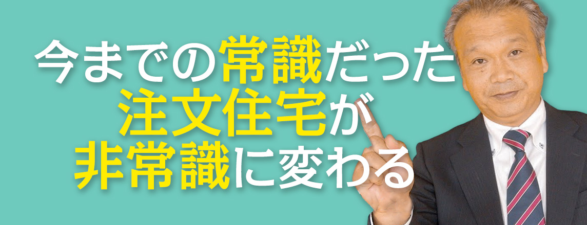 今までの常識だった注文住宅が非常識に変わる